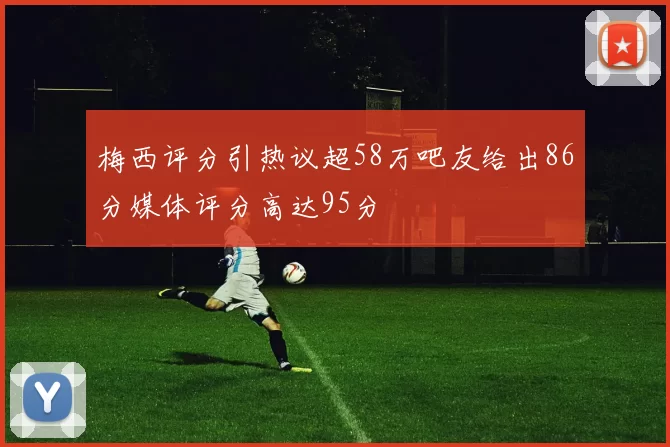 梅西评分引热议超58万吧友给出86分媒体评分高达95分
