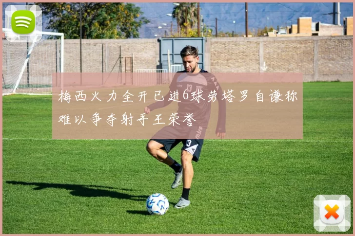 梅西火力全开已进6球劳塔罗自谦称难以争夺射手王荣誉