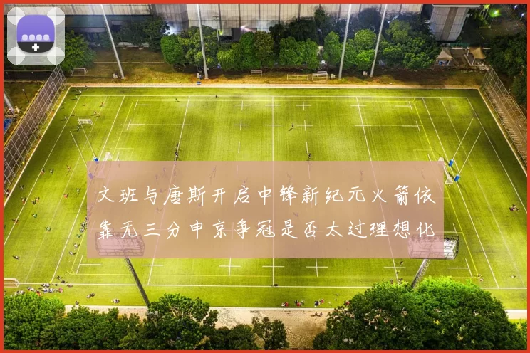 文班与唐斯开启中锋新纪元火箭依靠无三分申京争冠是否太过理想化