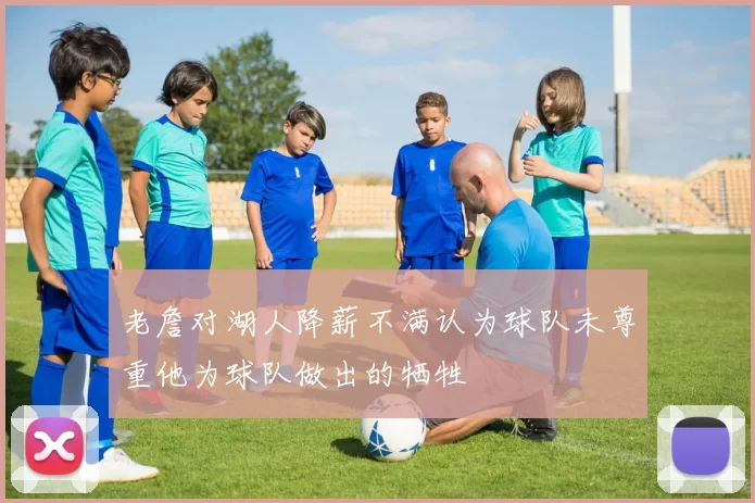 老詹对湖人降薪不满认为球队未尊重他为球队做出的牺牲