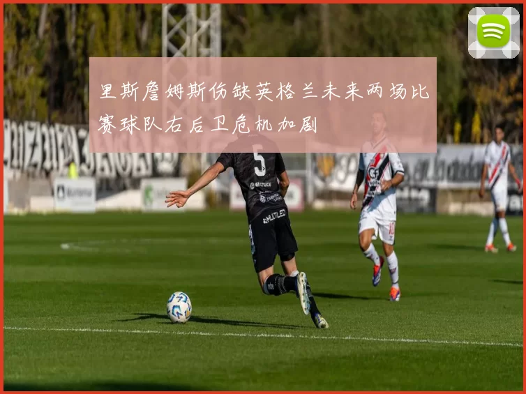 里斯詹姆斯伤缺英格兰未来两场比赛球队右后卫危机加剧