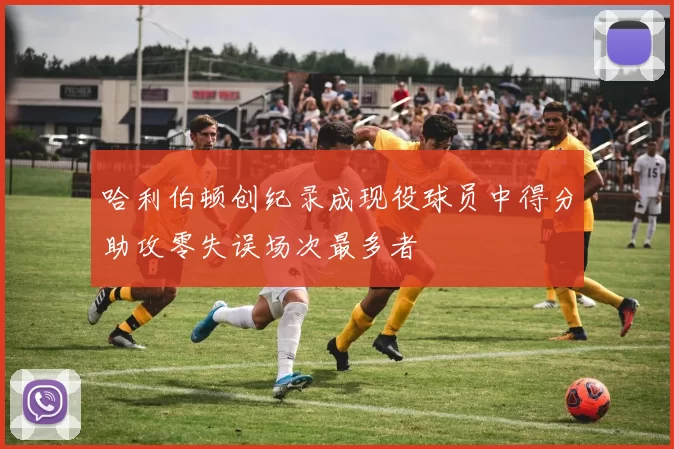 哈利伯顿创纪录成现役球员中得分助攻零失误场次最多者