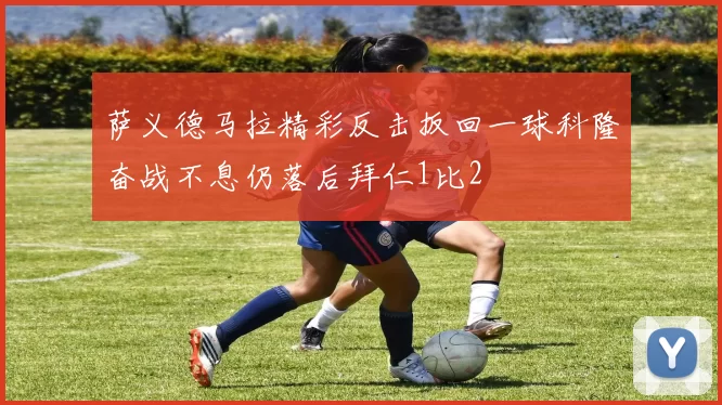 萨义德马拉精彩反击扳回一球科隆奋战不息仍落后拜仁1比2