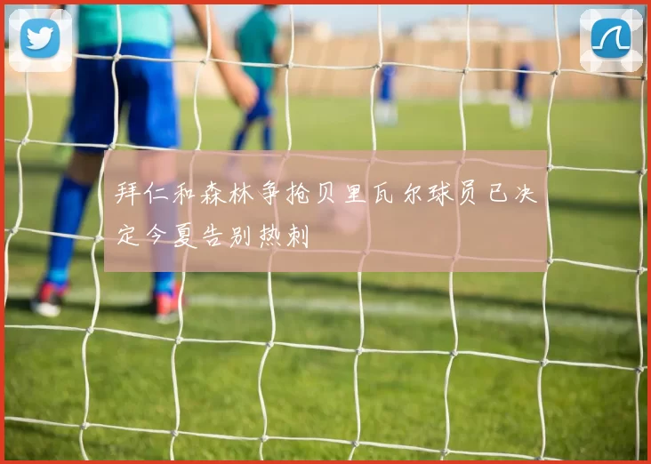 拜仁和森林争抢贝里瓦尔球员已决定今夏告别热刺