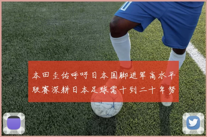 本田圭佑呼吁日本国脚进军高水平联赛深耕日本足球需十到二十年努力