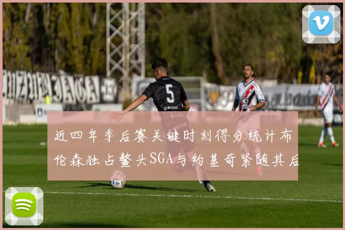 近四年季后赛关键时刻得分统计布伦森独占鳌头SGA与约基奇紧随其后