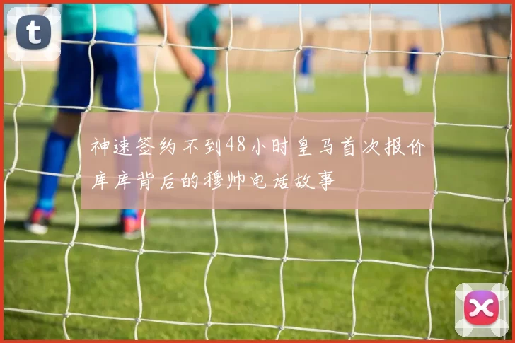 神速签约不到48小时皇马首次报价库库背后的穆帅电话故事