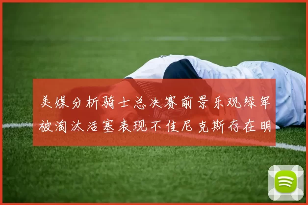 美媒分析骑士总决赛前景乐观绿军被淘汰活塞表现不佳尼克斯存在明显短板