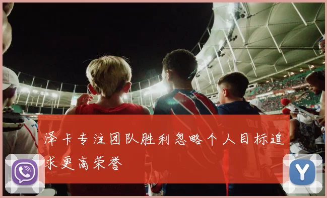 泽卡专注团队胜利忽略个人目标追求更高荣誉