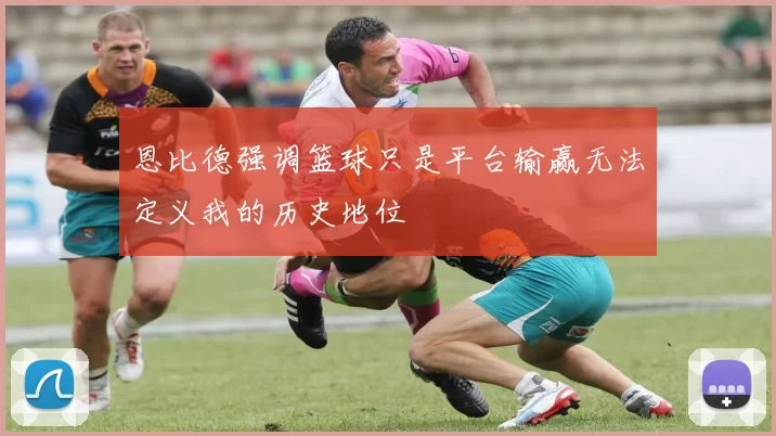 恩比德强调篮球只是平台输赢无法定义我的历史地位