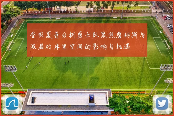 香农夏普分析勇士队聚焦詹姆斯与浓眉对库里空间的影响与机遇