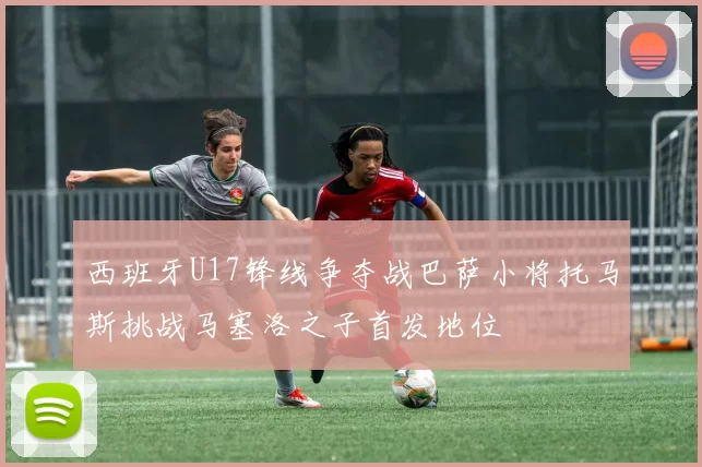 西班牙U17锋线争夺战巴萨小将托马斯挑战马塞洛之子首发地位