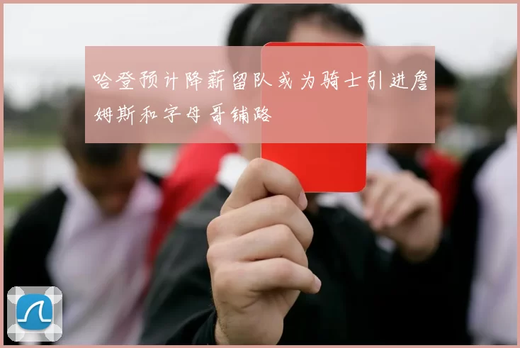 哈登预计降薪留队或为骑士引进詹姆斯和字母哥铺路