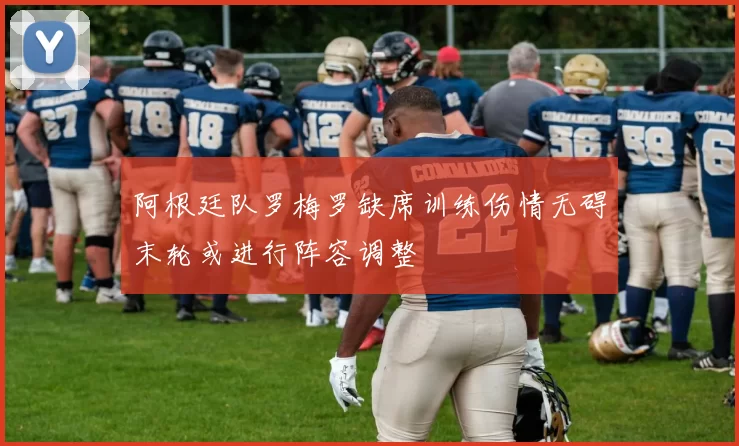 阿根廷队罗梅罗缺席训练伤情无碍末轮或进行阵容调整