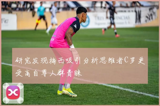 研究发现梅西吸引分析思维者C罗更受高自尊人群青睐