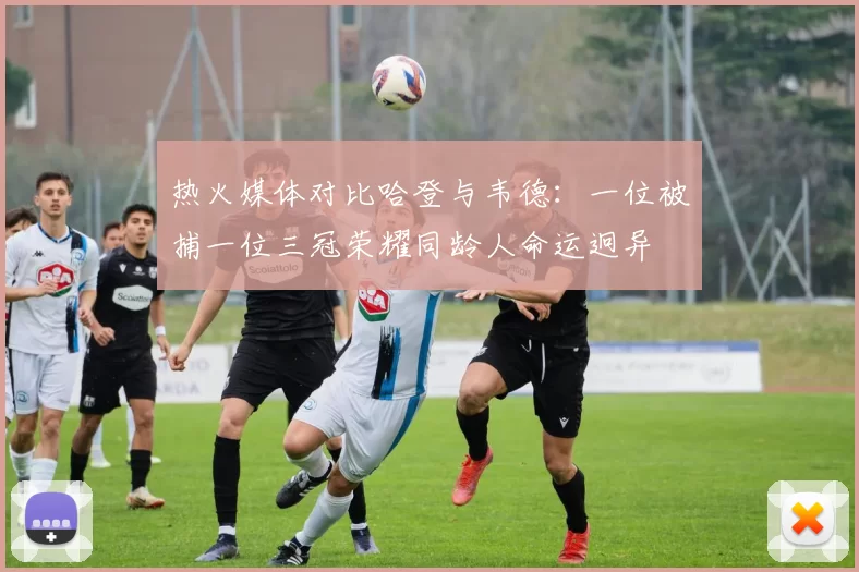 热火媒体对比哈登与韦德：一位被捕一位三冠荣耀同龄人命运迥异
