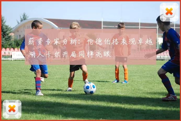 薪资专家分析：伦德伯格表现卓越湖人卡尔开局同样亮眼