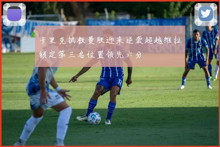 卡里克执教曼联迎来逆袭超越维拉锁定第三名位置领先六分
